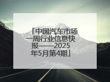 中国汽车市场一周行业信息快报——2025年5月第4期