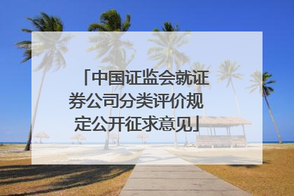 中国证监会就证券公司分类评价规定公开征求意见