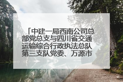 中建一局西南公司总部党总支与四川省交通运输综合行政执法总队第三支队党委、万源市草坝镇莲花院村党支部开展党建联建