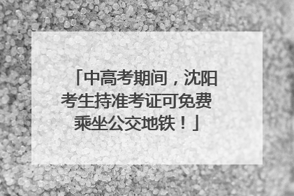 中高考期间，沈阳考生持准考证可免费乘坐公交地铁！