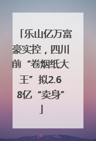 乐山亿万富豪实控，四川前“卷烟纸大王”拟2.68亿“卖身”