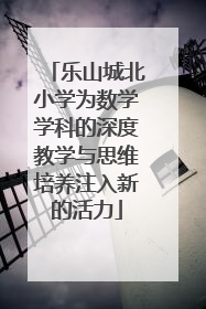 乐山城北小学为数学学科的深度教学与思维培养注入新的活力