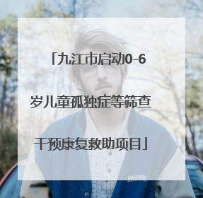 九江市启动0-6岁儿童孤独症等筛查干预康复救助项目