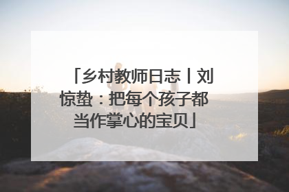 乡村教师日志丨刘惊蛰：把每个孩子都当作掌心的宝贝