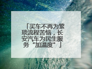 买车不再为繁琐流程苦恼，长安汽车为民生服务“加温度”