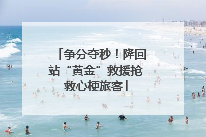 争分夺秒！隆回站“黄金”救援抢救心梗旅客