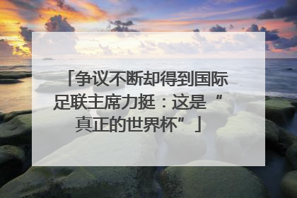 争议不断却得到国际足联主席力挺：这是“真正的世界杯”