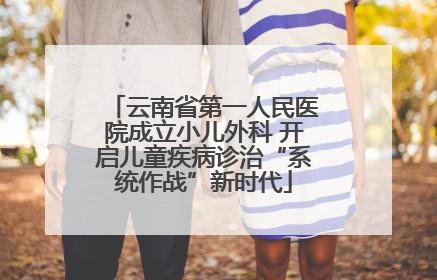 云南省第一人民医院成立小儿外科 开启儿童疾病诊治“系统作战”新时代