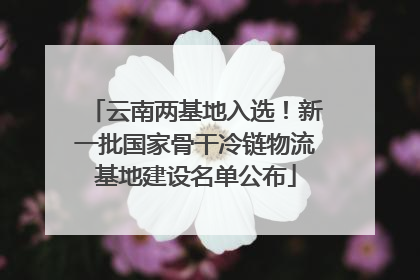 云南两基地入选！新一批国家骨干冷链物流基地建设名单公布