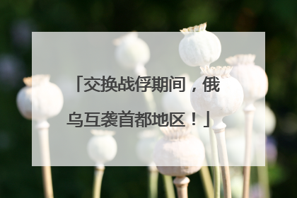 交换战俘期间，俄乌互袭首都地区！