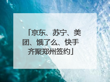 京东、苏宁、美团、饿了么、快手齐聚郑州签约