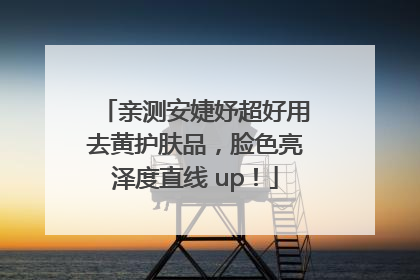 亲测安婕妤超好用去黄护肤品，脸色亮泽度直线 up！