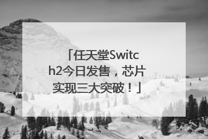 任天堂Switch2今日发售，芯片实现三大突破！