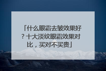 什么眼霜去皱效果好？十大淡纹眼霜效果对比，买对不买贵