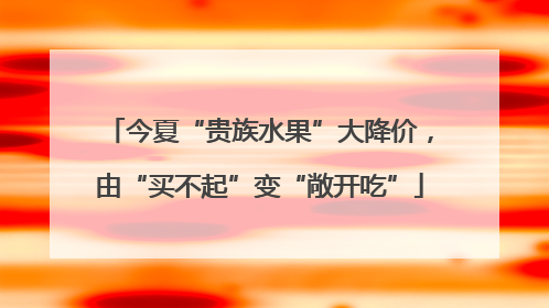 今夏“贵族水果”大降价，由“买不起”变“敞开吃”