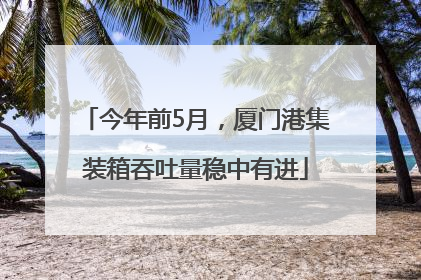 今年前5月，厦门港集装箱吞吐量稳中有进