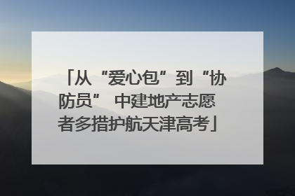 从“爱心包”到“协防员” 中建地产志愿者多措护航天津高考