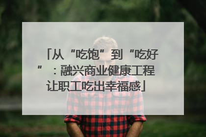 从“吃饱”到“吃好”：融兴商业健康工程让职工吃出幸福感
