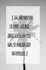 从破圈到出圈 武陵源以山水绘就全域旅游新图景