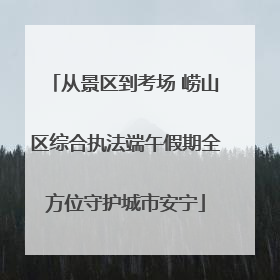 从景区到考场 崂山区综合执法端午假期全方位守护城市安宁