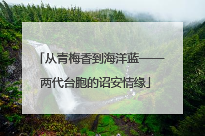 从青梅香到海洋蓝——两代台胞的诏安情缘