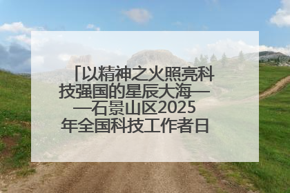 以精神之火照亮科技强国的星辰大海——石景山区2025年全国科技工作者日主场活动启幕