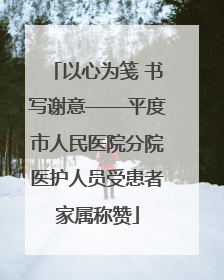 以心为笺 书写谢意——平度市人民医院分院医护人员受患者家属称赞