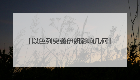 以色列突袭伊朗影响几何
