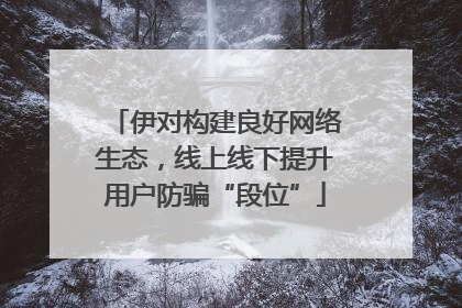 伊对构建良好网络生态，线上线下提升用户防骗“段位”
