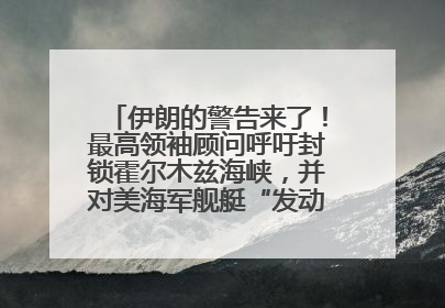 伊朗的警告来了！最高领袖顾问呼吁封锁霍尔木兹海峡，并对美海军舰艇“发动导弹袭击”