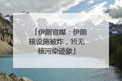 伊朗官媒：伊朗核设施被炸，暂无核污染迹象