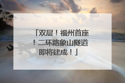 双层！福州首座！二环路象山隧道即将建成！