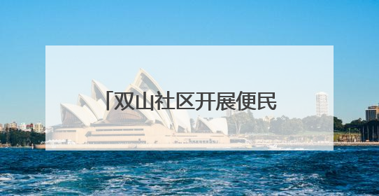双山社区开展便民专场活动 志愿者为居民设计心仪发型
