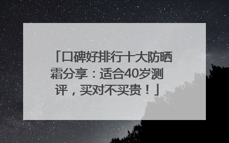 口碑好排行十大防晒霜分享：适合40岁测评，买对不买贵！