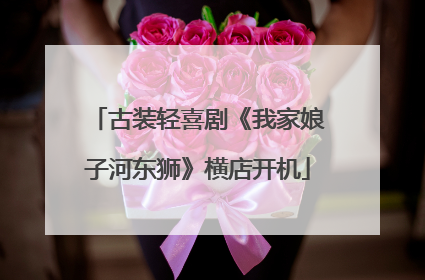 古装轻喜剧《我家娘子河东狮》横店开机