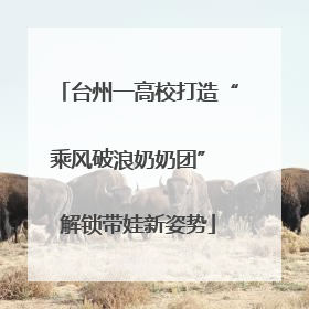 台州一高校打造“乘风破浪奶奶团” 解锁带娃新姿势