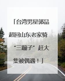 台湾男星郭品超回山东老家骑“三蹦子”赶大集被偶遇！