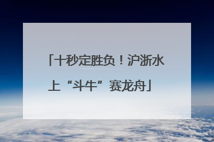 十秒定胜负！沪浙水上“斗牛”赛龙舟