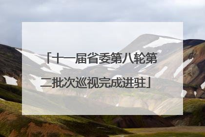 十一届省委第八轮第二批次巡视完成进驻