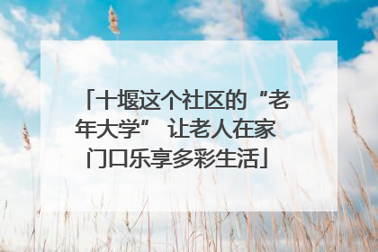 十堰这个社区的“老年大学” 让老人在家门口乐享多彩生活
