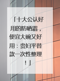 十大公认好用的防晒霜，便宜大碗又好用：贵妇平替款一次性整理！