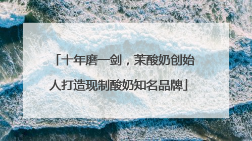 十年磨一剑，茉酸奶创始人打造现制酸奶知名品牌