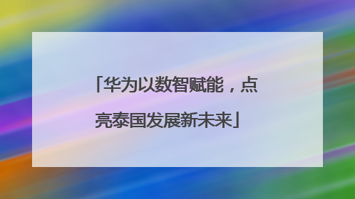 华为以数智赋能，点亮泰国发展新未来