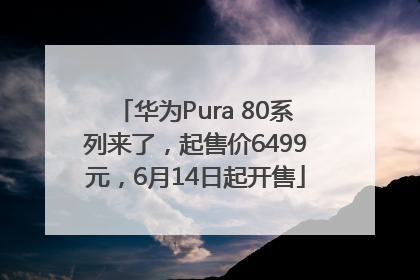 华为Pura 80系列来了，起售价6499元，6月14日起开售