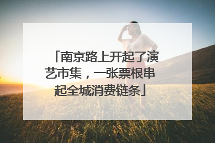 南京路上开起了演艺市集，一张票根串起全城消费链条