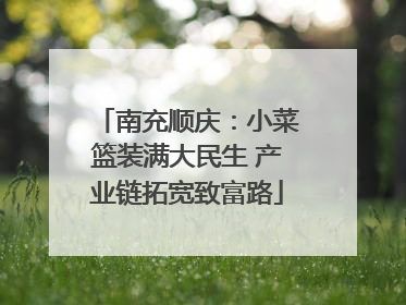 南充顺庆：小菜篮装满大民生 产业链拓宽致富路