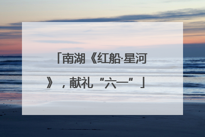 南湖《红船·星河》，献礼“六一”