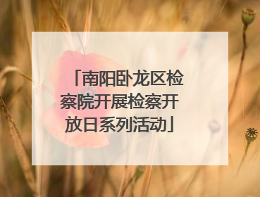 南阳卧龙区检察院开展检察开放日系列活动