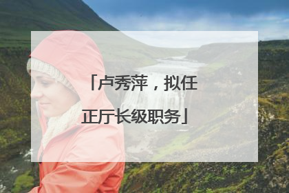 卢秀萍，拟任正厅长级职务