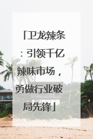 卫龙辣条：引领千亿辣味市场，勇做行业破局先锋